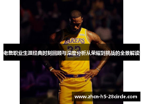老詹职业生涯经典时刻回顾与深度分析从荣耀到挑战的全景解读 老詹职业生涯经典时刻回顾与深度分析从荣耀到挑战的全景解读