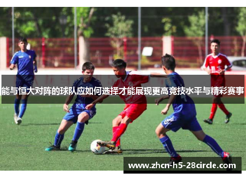 能与恒大对阵的球队应如何选择才能展现更高竞技水平与精彩赛事 能与恒大对阵的球队应如何选择才能展现更高竞技水平与精彩赛事