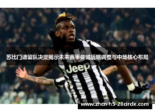 苏比门迪留队决定揭示未来赛季曼城战略调整与中场核心布局 苏比门迪留队决定揭示未来赛季曼城战略调整与中场核心布局
