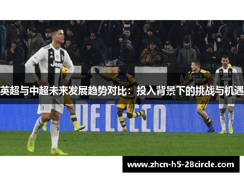 英超与中超未来发展趋势对比:投入背景下的挑战与机遇 英超与中超未来发展趋势对比:投入背景下的挑战与机遇
