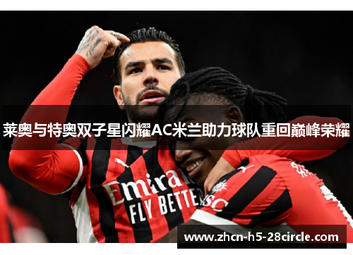 莱奥与特奥双子星闪耀AC米兰助力球队重回巅峰荣耀 莱奥与特奥双子星闪耀AC米兰助力球队重回巅峰荣耀