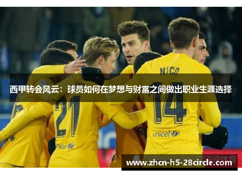 西甲转会风云:球员如何在梦想与财富之间做出职业生涯选择 西甲转会风云:球员如何在梦想与财富之间做出职业生涯选择