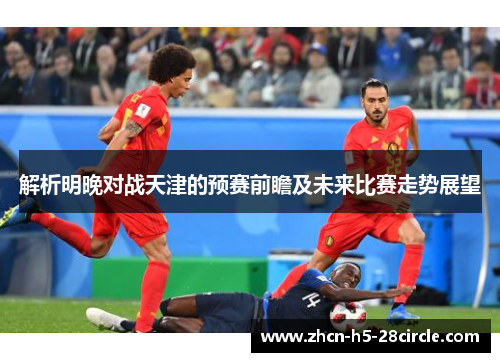 解析明晚对战天津的预赛前瞻及未来比赛走势展望