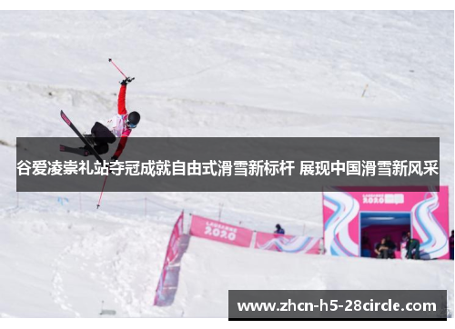 谷爱凌崇礼站夺冠成就自由式滑雪新标杆 展现中国滑雪新风采 谷爱凌崇礼站夺冠成就自由式滑雪新标杆 展现中国滑雪新风采