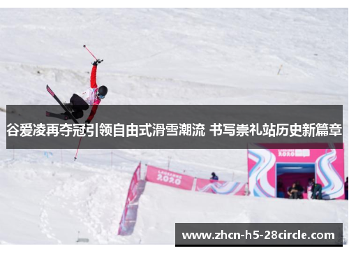 谷爱凌再夺冠引领自由式滑雪潮流 书写崇礼站历史新篇章