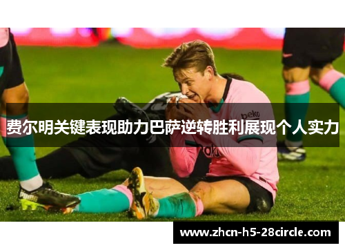 费尔明关键表现助力巴萨逆转胜利展现个人实力 费尔明关键表现助力巴萨逆转胜利展现个人实力