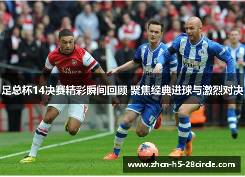 足总杯14决赛精彩瞬间回顾 聚焦经典进球与激烈对决 足总杯14决赛精彩瞬间回顾 聚焦经典进球与激烈对决