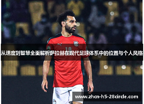 从速度到智慧全面解析萨拉赫在现代足球体系中的位置与个人风格 从速度到智慧全面解析萨拉赫在现代足球体系中的位置与个人风格