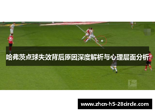 哈弗茨点球失效背后原因深度解析与心理层面分析 哈弗茨点球失效背后原因深度解析与心理层面分析