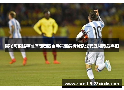 揭秘阿根廷精准压制巴西全场策略解析球队逆转胜利背后真相 揭秘阿根廷精准压制巴西全场策略解析球队逆转胜利背后真相