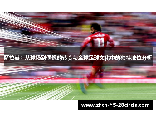 萨拉赫：从球场到偶像的转变与全球足球文化中的独特地位分析