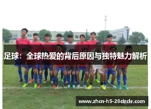 足球:全球热爱的背后原因与独特魅力解析 足球:全球热爱的背后原因与独特魅力解析