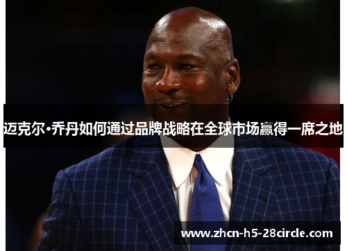 迈克尔·乔丹如何通过品牌战略在全球市场赢得一席之地 迈克尔·乔丹如何通过品牌战略在全球市场赢得一席之地