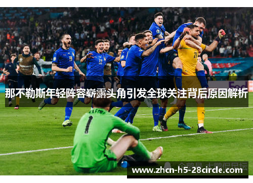 那不勒斯年轻阵容崭露头角引发全球关注背后原因解析 那不勒斯年轻阵容崭露头角引发全球关注背后原因解析