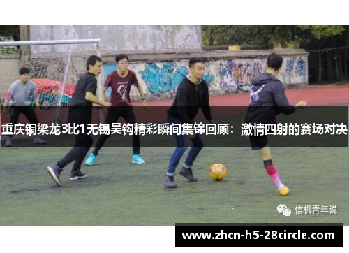 重庆铜梁龙3比1无锡吴钩精彩瞬间集锦回顾：激情四射的赛场对决