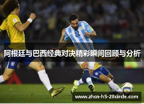 阿根廷与巴西经典对决精彩瞬间回顾与分析 阿根廷与巴西经典对决精彩瞬间回顾与分析