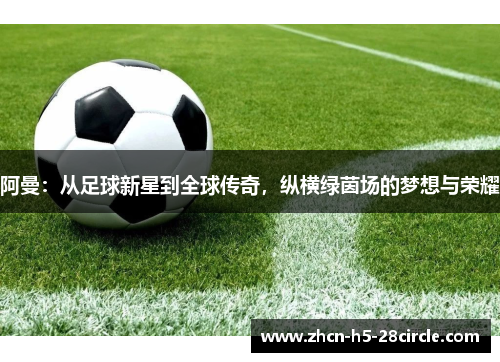 阿曼:从足球新星到全球传奇,纵横绿茵场的梦想与荣耀 阿曼:从足球新星到全球传奇,纵横绿茵场的梦想与荣耀