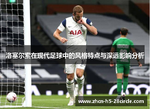 洛塞尔索在现代足球中的风格特点与深远影响分析 洛塞尔索在现代足球中的风格特点与深远影响分析