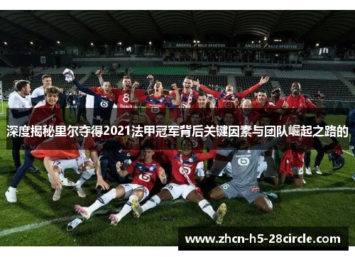 深度揭秘里尔夺得2021法甲冠军背后关键因素与团队崛起之路的 深度揭秘里尔夺得2021法甲冠军背后关键因素与团队崛起之路的