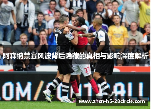 阿森纳禁赛风波背后隐藏的真相与影响深度解析 阿森纳禁赛风波背后隐藏的真相与影响深度解析