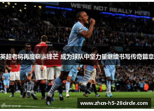 英超老将再度崭露锋芒 成为球队中坚力量继续书写传奇篇章