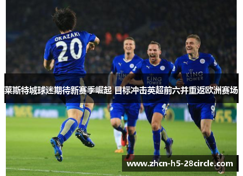 莱斯特城球迷期待新赛季崛起 目标冲击英超前六并重返欧洲赛场