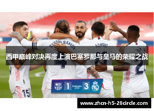 西甲巅峰对决再度上演巴塞罗那与皇马的荣耀之战 西甲巅峰对决再度上演巴塞罗那与皇马的荣耀之战