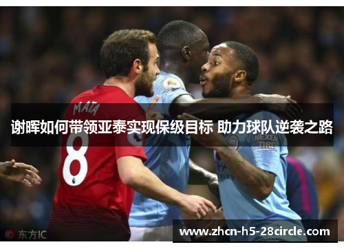 谢晖如何带领亚泰实现保级目标 助力球队逆袭之路 谢晖如何带领亚泰实现保级目标 助力球队逆袭之路