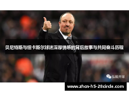 贝尼特斯与纽卡斯尔球迷深厚情感的背后故事与共同奋斗历程 贝尼特斯与纽卡斯尔球迷深厚情感的背后故事与共同奋斗历程
