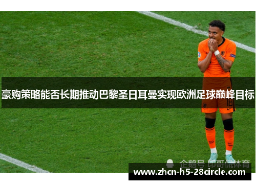 豪购策略能否长期推动巴黎圣日耳曼实现欧洲足球巅峰目标 豪购策略能否长期推动巴黎圣日耳曼实现欧洲足球巅峰目标