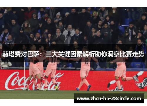 赫塔费对巴萨:三大关键因素解析助你洞察比赛走势 赫塔费对巴萨:三大关键因素解析助你洞察比赛走势