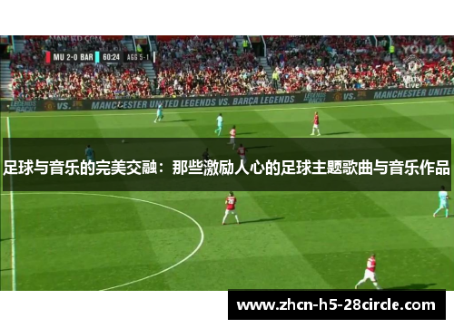 足球与音乐的完美交融:那些激励人心的足球主题歌曲与音乐作品 足球与音乐的完美交融:那些激励人心的足球主题歌曲与音乐作品