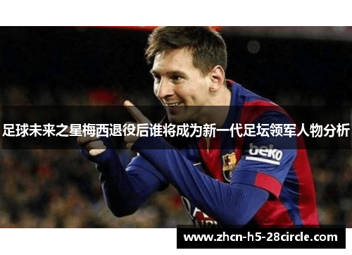 足球未来之星梅西退役后谁将成为新一代足坛领军人物分析 足球未来之星梅西退役后谁将成为新一代足坛领军人物分析