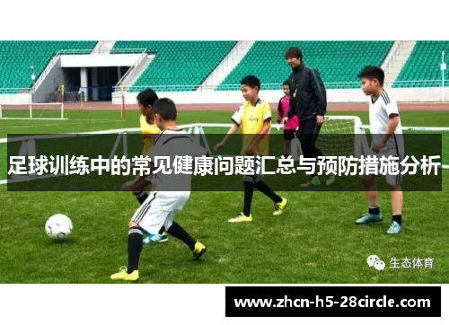 足球训练中的常见健康问题汇总与预防措施分析 足球训练中的常见健康问题汇总与预防措施分析