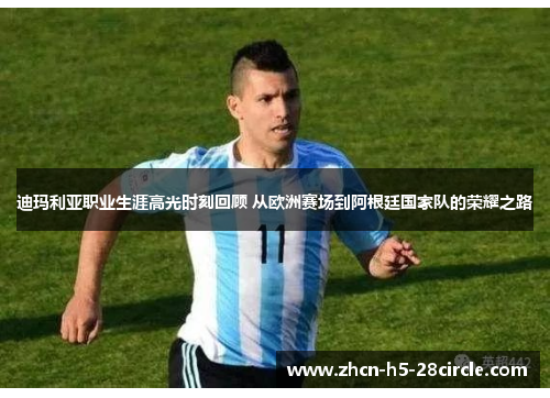 迪玛利亚职业生涯高光时刻回顾 从欧洲赛场到阿根廷国家队的荣耀之路 迪玛利亚职业生涯高光时刻回顾 从欧洲赛场到阿根廷国家队的荣耀之路