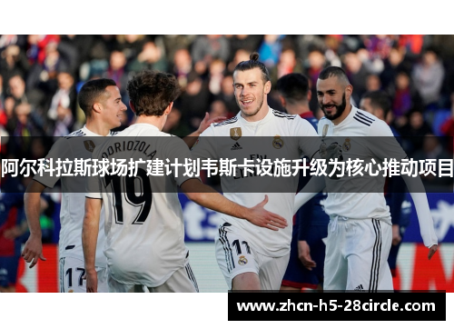 阿尔科拉斯球场扩建计划韦斯卡设施升级为核心推动项目