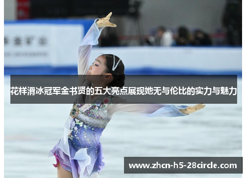 花样滑冰冠军金书贤的五大亮点展现她无与伦比的实力与魅力