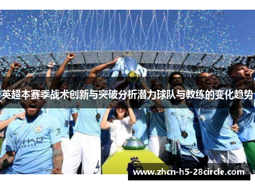 英超本赛季战术创新与突破分析潜力球队与教练的变化趋势 英超本赛季战术创新与突破分析潜力球队与教练的变化趋势