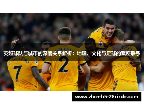 英超球队与城市的深度关系解析:地理、文化与足球的紧密联系 英超球队与城市的深度关系解析:地理、文化与足球的紧密联系
