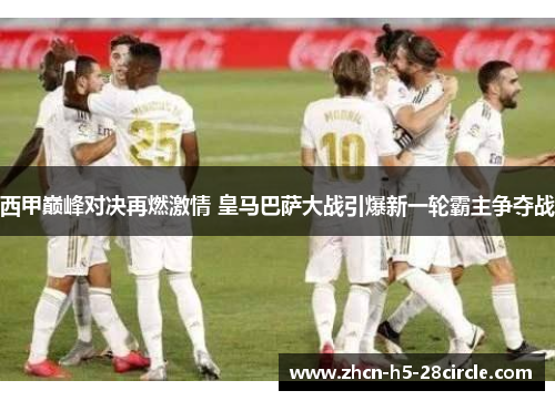 西甲巅峰对决再燃激情 皇马巴萨大战引爆新一轮霸主争夺战