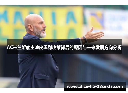 AC米兰解雇主帅皮奥利决策背后的原因与未来发展方向分析