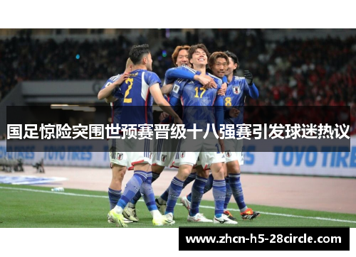 国足惊险突围世预赛晋级十八强赛引发球迷热议