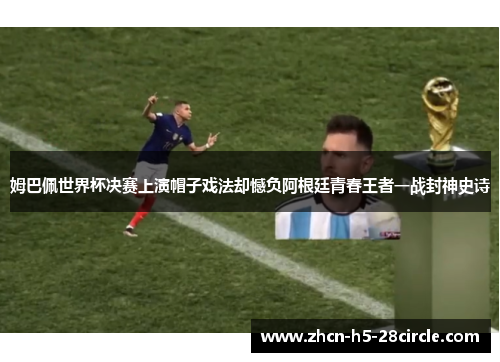 姆巴佩世界杯决赛上演帽子戏法却憾负阿根廷青春王者一战封神史诗