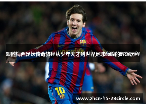 跟随梅西足坛传奇旅程从少年天才到世界足球巅峰的辉煌历程