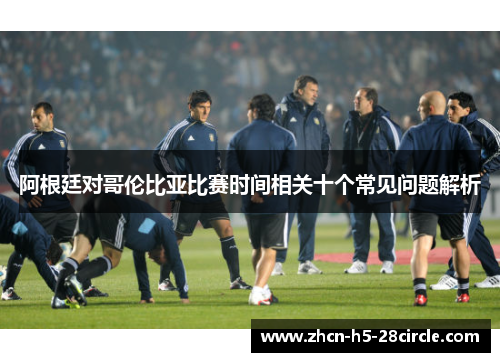 阿根廷对哥伦比亚比赛时间相关十个常见问题解析