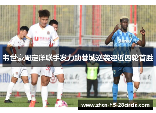 韦世豪周定洋联手发力助蓉城逆袭迎近四轮首胜