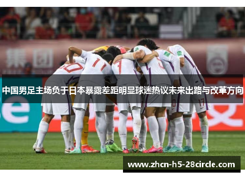 中国男足主场负于日本暴露差距明显球迷热议未来出路与改革方向 中国男足主场负于日本暴露差距明显球迷热议未来出路与改革方向