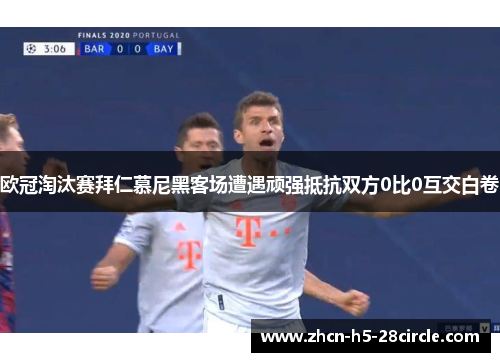 欧冠淘汰赛拜仁慕尼黑客场遭遇顽强抵抗双方0比0互交白卷